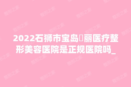 2024石狮市宝岛栢丽医疗整形美容医院是正规医院吗_怎么样呢_是公立医院吗