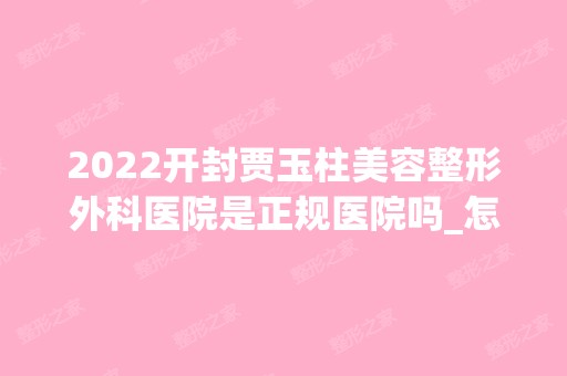 2024开封贾玉柱美容整形外科医院是正规医院吗_怎么样呢_是公立医院吗