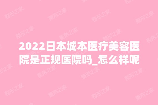 2024日本城本医疗美容医院是正规医院吗_怎么样呢_是公立医院吗