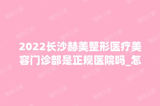 2024长沙赫美整形医疗美容门诊部是正规医院吗_怎么样呢_是公立医院吗