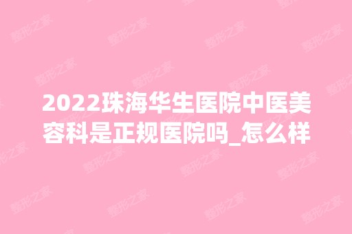 2024珠海华生医院中医美容科是正规医院吗_怎么样呢_是公立医院吗