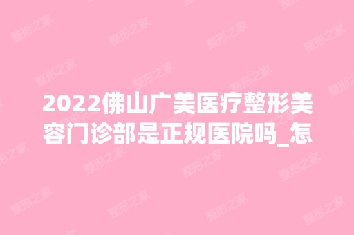 2024佛山广美医疗整形美容门诊部是正规医院吗_怎么样呢_是公立医院吗