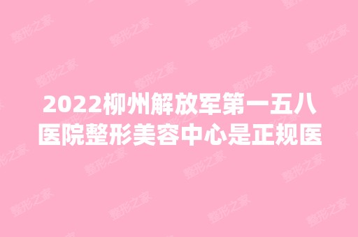 2024柳州解放军第一五八医院整形美容中心是正规医院吗_怎么样呢_是公立医院吗