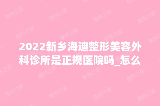 2024新乡海迪整形美容外科诊所是正规医院吗_怎么样呢_是公立医院吗