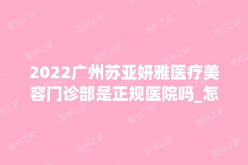 2024广州苏亚妍雅医疗美容门诊部是正规医院吗_怎么样呢_是公立医院吗