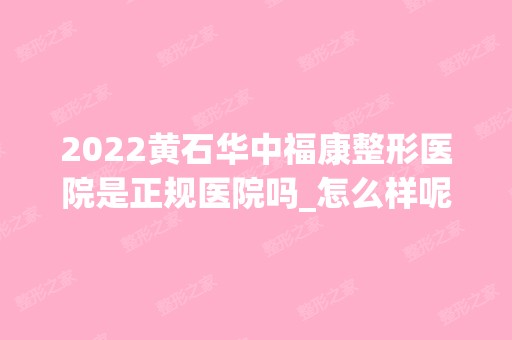 2024黄石华中福康整形医院是正规医院吗_怎么样呢_是公立医院吗