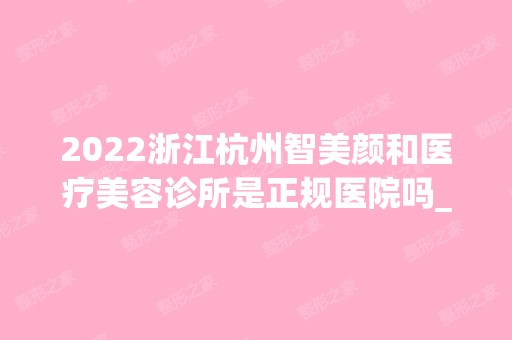 2024浙江杭州智美颜和医疗美容诊所是正规医院吗_怎么样呢_是公立医院吗