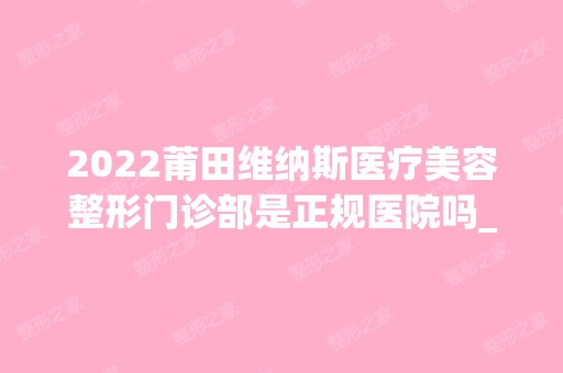 2024莆田维纳斯医疗美容整形门诊部是正规医院吗_怎么样呢_是公立医院吗