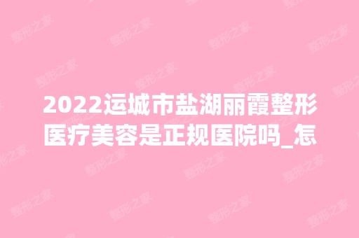 2024运城市盐湖丽霞整形医疗美容是正规医院吗_怎么样呢_是公立医院吗