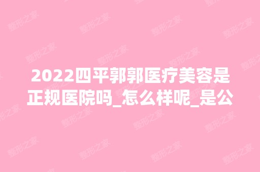 2024四平郭郭医疗美容是正规医院吗_怎么样呢_是公立医院吗