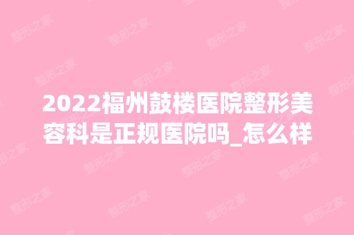 2024福州鼓楼医院整形美容科是正规医院吗_怎么样呢_是公立医院吗