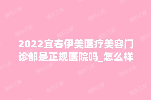 2024宜春伊美医疗美容门诊部是正规医院吗_怎么样呢_是公立医院吗