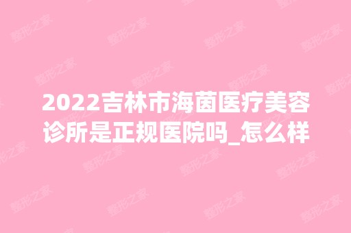 2024吉林市海茵医疗美容诊所是正规医院吗_怎么样呢_是公立医院吗