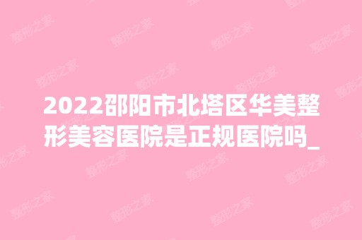 2024邵阳市北塔区华美整形美容医院是正规医院吗_怎么样呢_是公立医院吗