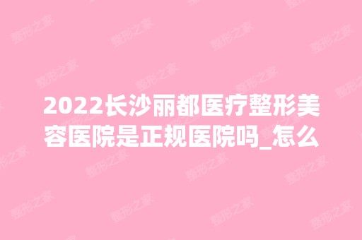 2024长沙丽都医疗整形美容医院是正规医院吗_怎么样呢_是公立医院吗