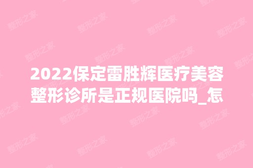 2024保定雷胜辉医疗美容整形诊所是正规医院吗_怎么样呢_是公立医院吗