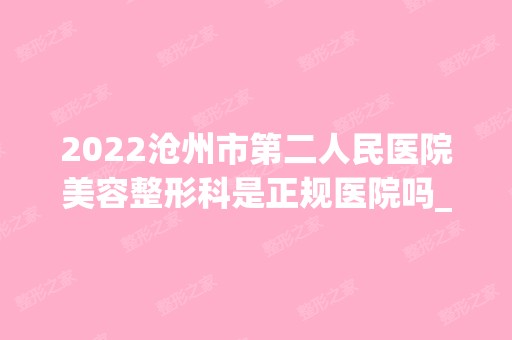 2024沧州市第二人民医院美容整形科是正规医院吗_怎么样呢_是公立医院吗