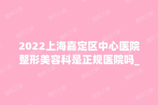 2024上海嘉定区中心医院整形美容科是正规医院吗_怎么样呢_是公立医院吗