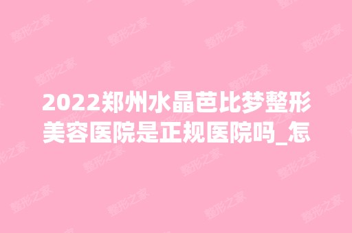 2024郑州水晶芭比梦整形美容医院是正规医院吗_怎么样呢_是公立医院吗