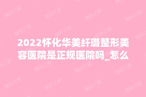 2024怀化华美纤璐整形美容医院是正规医院吗_怎么样呢_是公立医院吗