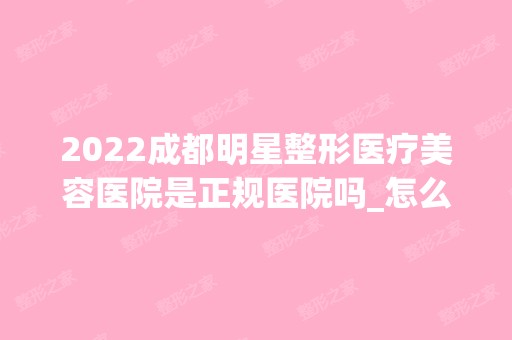 2024成都明星整形医疗美容医院是正规医院吗_怎么样呢_是公立医院吗