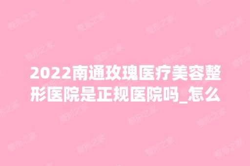 2024南通玫瑰医疗美容整形医院是正规医院吗_怎么样呢_是公立医院吗