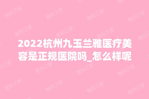 2024杭州九玉兰雅医疗美容是正规医院吗_怎么样呢_是公立医院吗