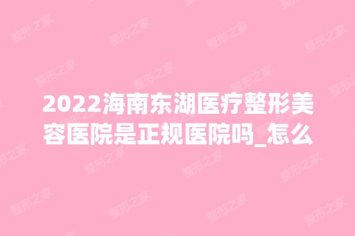 2024海南东湖医疗整形美容医院是正规医院吗_怎么样呢_是公立医院吗