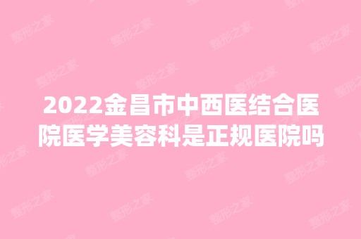 2024金昌市中西医结合医院医学美容科是正规医院吗_怎么样呢_是公立医院吗