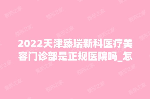 2024天津臻瑞新科医疗美容门诊部是正规医院吗_怎么样呢_是公立医院吗