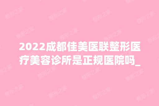 2024成都佳美医联整形医疗美容诊所是正规医院吗_怎么样呢_是公立医院吗