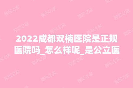 2024成都双楠医院是正规医院吗_怎么样呢_是公立医院吗