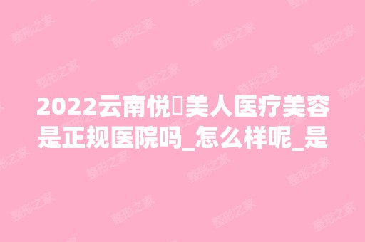 2024云南悦麗美人医疗美容是正规医院吗_怎么样呢_是公立医院吗