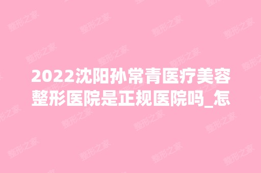 2024沈阳孙常青医疗美容整形医院是正规医院吗_怎么样呢_是公立医院吗