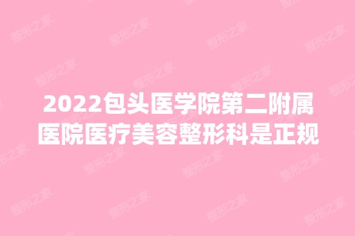 2024包头医学院第二附属医院医疗美容整形科是正规医院吗_怎么样呢_是公立医院吗