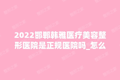 2024邯郸韩雅医疗美容整形医院是正规医院吗_怎么样呢_是公立医院吗