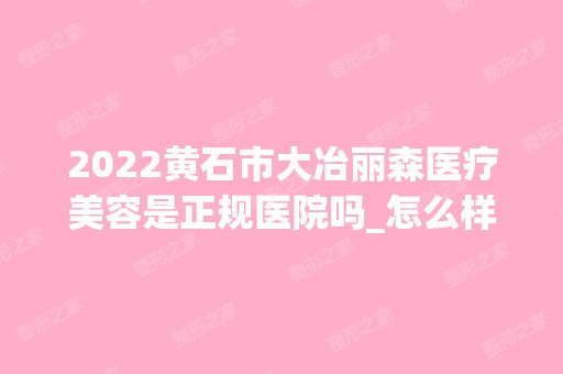 2024黄石市大冶丽森医疗美容是正规医院吗_怎么样呢_是公立医院吗