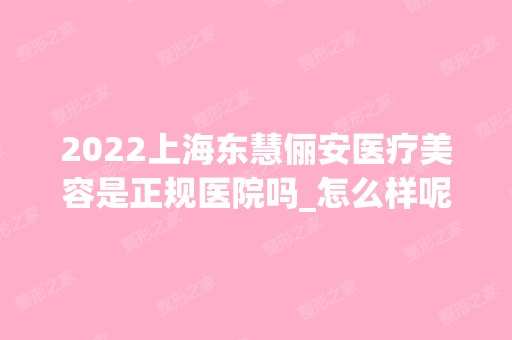 2024上海东慧俪安医疗美容是正规医院吗_怎么样呢_是公立医院吗