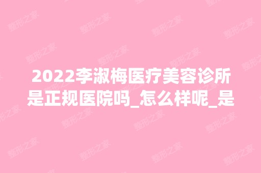 2024李淑梅医疗美容诊所是正规医院吗_怎么样呢_是公立医院吗