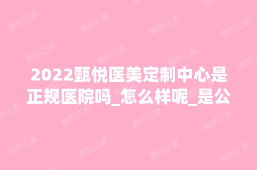 2024甄悦医美定制中心是正规医院吗_怎么样呢_是公立医院吗