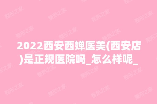 2024西安西婵医美(西安店)是正规医院吗_怎么样呢_是公立医院吗