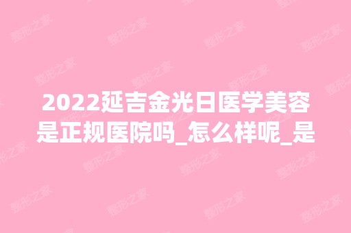 2024延吉金光日医学美容是正规医院吗_怎么样呢_是公立医院吗