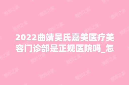 2024曲靖吴氏嘉美医疗美容门诊部是正规医院吗_怎么样呢_是公立医院吗