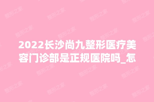 2024长沙尚九整形医疗美容门诊部是正规医院吗_怎么样呢_是公立医院吗