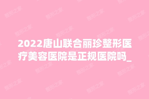 2024唐山联合丽珍整形医疗美容医院是正规医院吗_怎么样呢_是公立医院吗