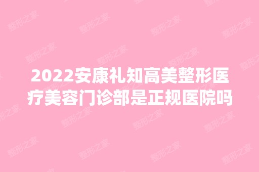 2024安康礼知高美整形医疗美容门诊部是正规医院吗_怎么样呢_是公立医院吗