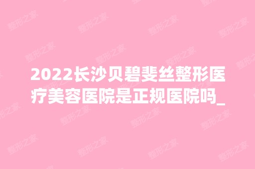 2024长沙贝碧斐丝整形医疗美容医院是正规医院吗_怎么样呢_是公立医院吗