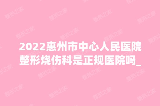 2024惠州市中心人民医院整形烧伤科是正规医院吗_怎么样呢_是公立医院吗