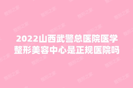 2024山西武警总医院医学整形美容中心是正规医院吗_怎么样呢_是公立医院吗