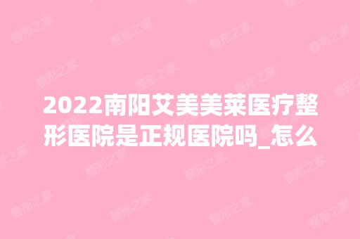 2024南阳艾美美莱医疗整形医院是正规医院吗_怎么样呢_是公立医院吗